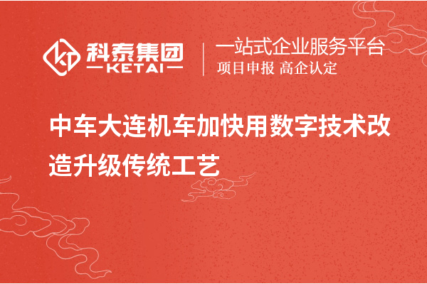 中車大連機(jī)車加快用數(shù)字技術(shù)改造升級傳統(tǒng)工藝