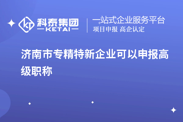 濟(jì)南市專精特新企業(yè)可以申報(bào)高級(jí)職稱