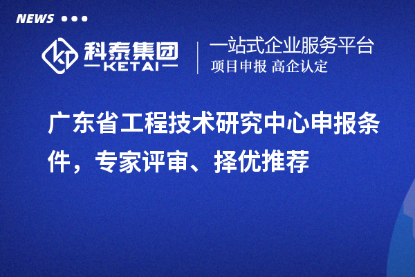 廣東省<a href=http://www.qiyeqqexmail.cn/fuwu/gongchengzhongxin.html target=_blank class=infotextkey>工程技術(shù)研究中心申報(bào)</a>條件，專(zhuān)家評(píng)審、擇優(yōu)推薦