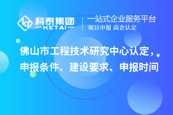 佛山市工程技術(shù)研究中心認(rèn)定，申報(bào)條件、建設(shè)要求、申報(bào)時(shí)間