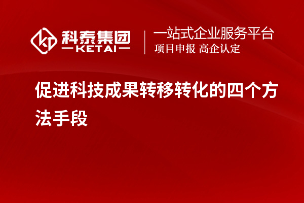 促進(jìn)科技成果轉(zhuǎn)移轉(zhuǎn)化的四個(gè)方法手段