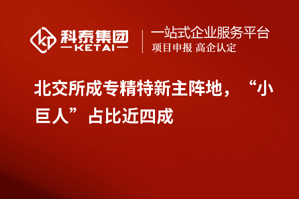 北交所成專(zhuān)精特新主陣地，“小巨人”占比近四成