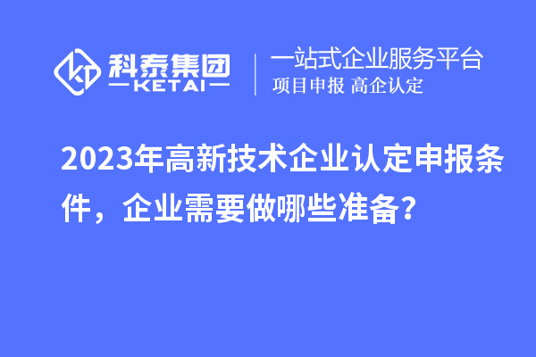 2023年高新技術(shù)企業(yè)認(rèn)定申報(bào)條件，企業(yè)需要做哪些準(zhǔn)備？