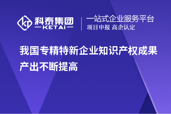 我國專精特新企業(yè)知識產(chǎn)權成果產(chǎn)出不斷提高