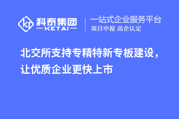 北交所支持專精特新專板建設(shè)，讓優(yōu)質(zhì)企業(yè)更快上市