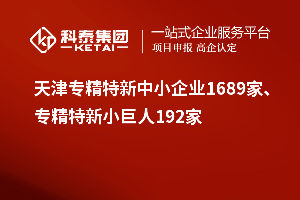 天津?qū)＞匦轮行∑髽I(yè)1689家、專精特新小巨人192家