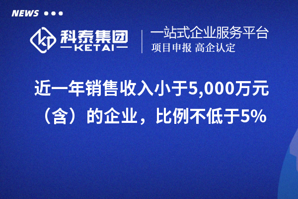 近一年銷(xiāo)售收入小于5,000萬(wàn)元（含）的企業(yè)，比例不低于5%