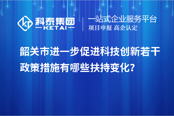 韶關(guān)市進一步促進科技創(chuàng)新若干政策措施有哪些扶持變化？