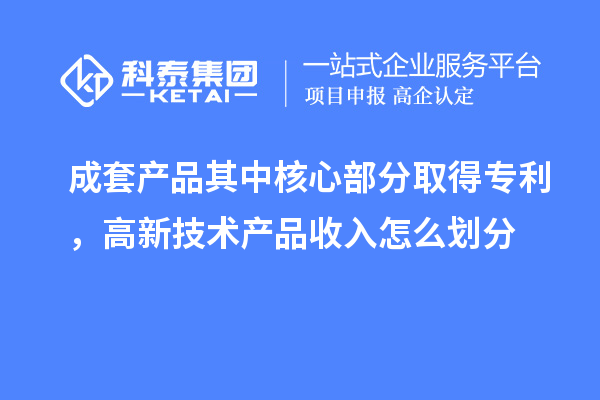 成套產(chǎn)品其中核心部分取得專利，高新技術(shù)產(chǎn)品收入怎么劃分