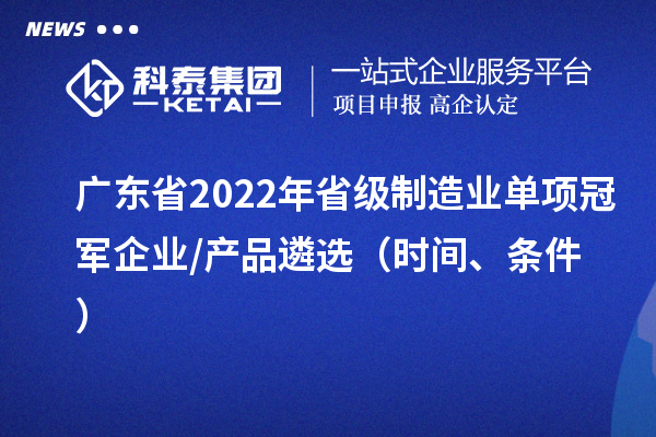 廣東省2022年省級制造業(yè)單項(xiàng)冠軍企業(yè)/產(chǎn)品遴選（時間、條件）