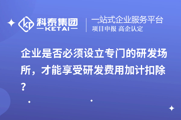 企業(yè)是否必須設(shè)立專門的研發(fā)場所，才能享受研發(fā)費用加計扣除？