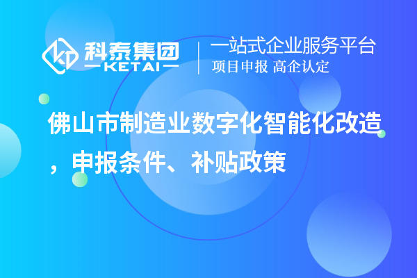 佛山市制造業(yè)數(shù)字化智能化改造，申報(bào)條件、補(bǔ)貼政策