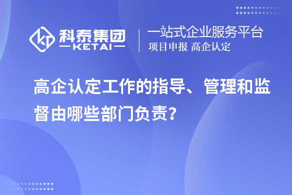 高企認定工作的指導、管理和監(jiān)督由哪些部門負責？