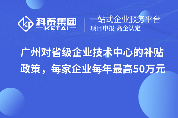 廣州對省級企業(yè)技術中心的補貼政策，每家企業(yè)每年最高50萬元
