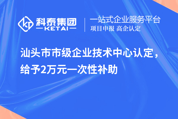 汕頭市市級(jí)企業(yè)技術(shù)中心認(rèn)定，給予2萬(wàn)元一次性補(bǔ)助