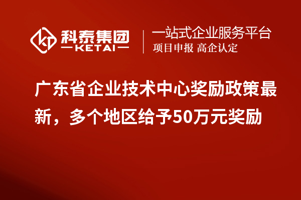 廣東省企業(yè)技術(shù)中心獎(jiǎng)勵(lì)政策最新，多個(gè)地區(qū)給予50萬(wàn)元獎(jiǎng)勵(lì)