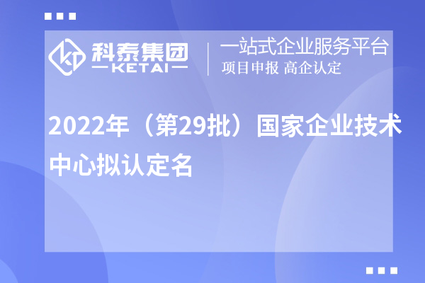 2022年（第29批）國(guó)家企業(yè)技術(shù)中心擬認(rèn)定名