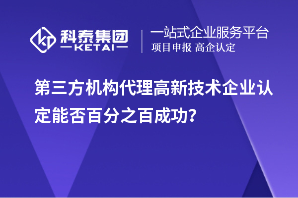 第三方機(jī)構(gòu)代理高新技術(shù)企業(yè)認(rèn)定能否百分之百成功？