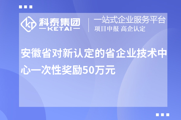 安徽省對(duì)新認(rèn)定的省企業(yè)技術(shù)中心一次性獎(jiǎng)勵(lì)50萬元
