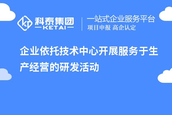 企業(yè)依托技術(shù)中心開展服務(wù)于生產(chǎn)經(jīng)營(yíng)的研發(fā)活動(dòng)