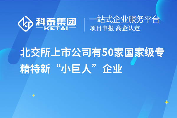 北交所上市公司有50家國(guó)家級(jí)專精特新“小巨人”企業(yè)