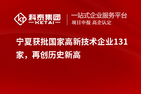 寧夏獲批國家高新技術(shù)企業(yè)131家，再創(chuàng)歷史新高