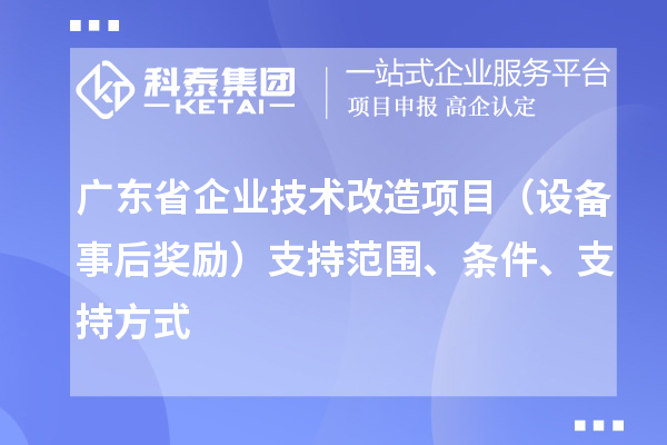 廣東省企業(yè)技術(shù)改造項目（設(shè)備事后獎勵）支持范圍、條件、支持方式
