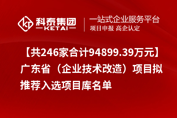 【共246家合計94899.39萬元】廣東?。ㄆ髽I(yè)技術改造)項目擬推薦入選項目庫名單