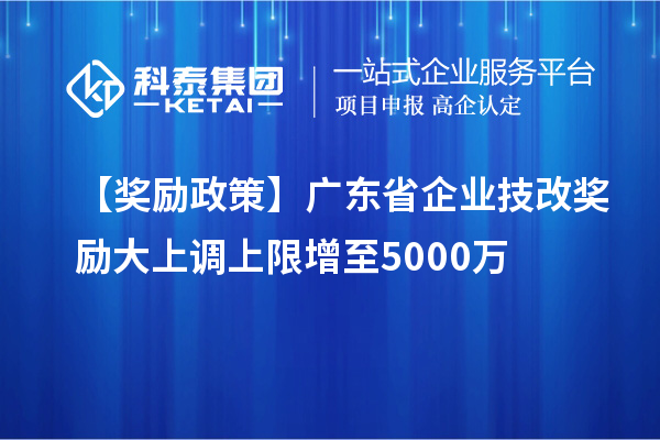 【獎(jiǎng)勵(lì)政策】廣東省企業(yè)<a href=http://www.qiyeqqexmail.cn/fuwu/jishugaizao.html target=_blank class=infotextkey>技改</a>獎(jiǎng)勵(lì)大上調(diào)上限增至5000萬