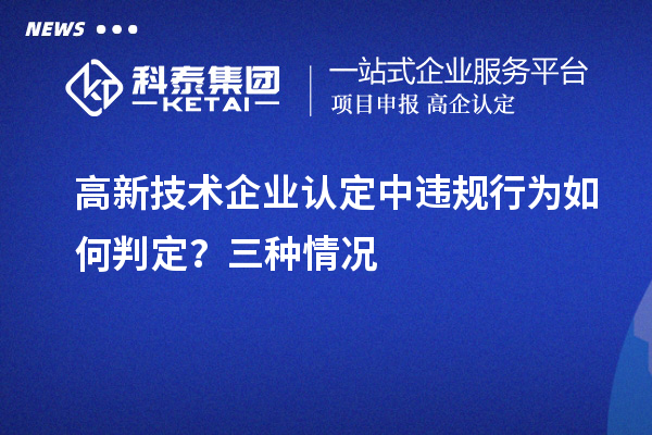 高新技術(shù)企業(yè)認(rèn)定中違規(guī)行為如何判定？三種情況