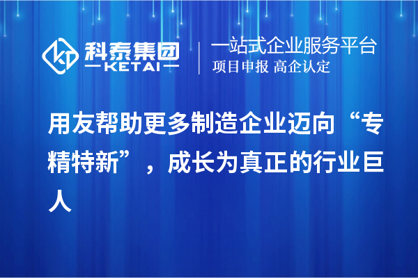 用友幫助更多制造企業(yè)邁向“專精特新”，成長為真正的行業(yè)巨人