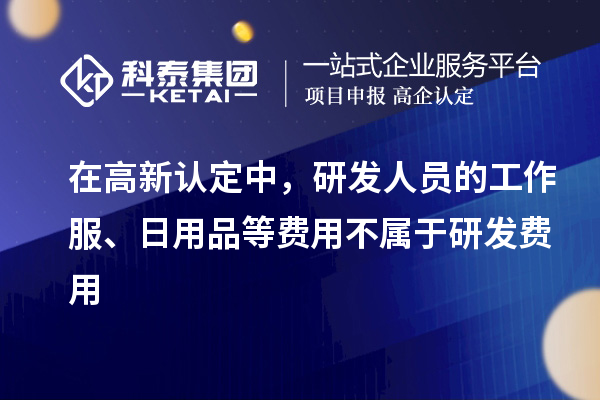 在高新認(rèn)定中，研發(fā)人員的工作服、日用品等費(fèi)用不屬于研發(fā)費(fèi)用