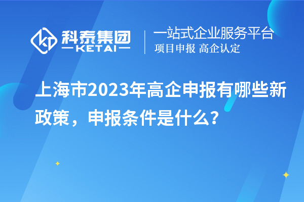 上海市2023年高企申報(bào)有哪些新政策，申報(bào)條件是什么？