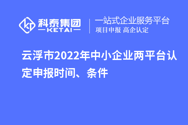 云浮市2022年中小企業(yè)兩平臺(tái)認(rèn)定申報(bào)時(shí)間、條件