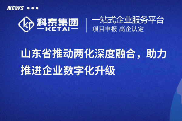 山東省推動(dòng)兩化深度融合，助力推進(jìn)企業(yè)數(shù)字化升級(jí)