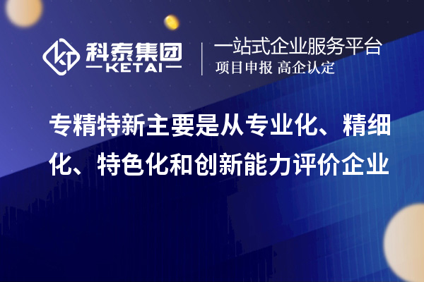 專精特新主要是從專業(yè)化、精細(xì)化、特色化和創(chuàng)新能力評價(jià)企業(yè)