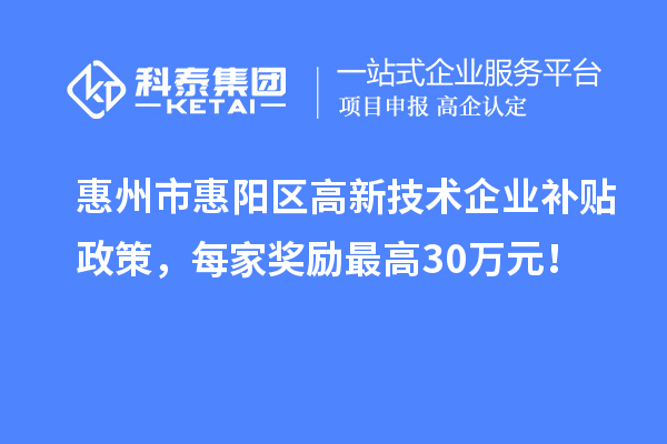惠州市惠陽區(qū)高新技術(shù)企業(yè)補貼政策，每家獎勵最高30萬元！