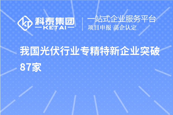 我國光伏行業(yè)專精特新企業(yè)突破87家