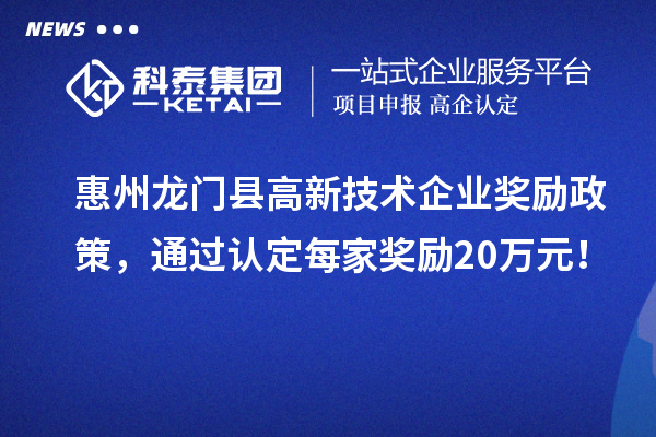 惠州龍門縣高新技術企業(yè)獎勵政策，通過認定每家獎勵20萬元！