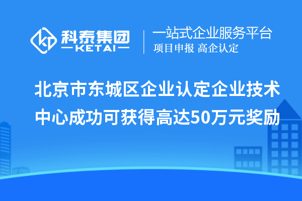 北京市東城區(qū)企業(yè)認(rèn)定企業(yè)技術(shù)中心成功可獲得高達(dá)50萬元獎(jiǎng)勵(lì)