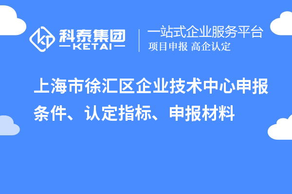 上海市徐匯區(qū)企業(yè)技術(shù)中心申報(bào)條件、認(rèn)定指標(biāo)、申報(bào)材料