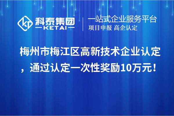 梅州市梅江區(qū)高新技術(shù)企業(yè)認(rèn)定，通過(guò)認(rèn)定一次性獎(jiǎng)勵(lì)10萬(wàn)元！