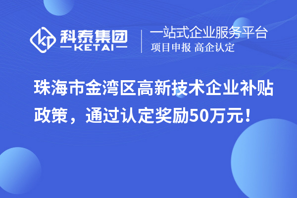 珠海市金灣區(qū)高新技術(shù)企業(yè)補(bǔ)貼政策，通過認(rèn)定獎勵50萬元！