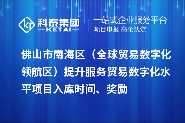 佛山市南海區(qū)（全球貿(mào)易數(shù)字化領(lǐng)航區(qū)）提升服務(wù)貿(mào)易數(shù)字化水平項(xiàng)目入庫時間、獎勵