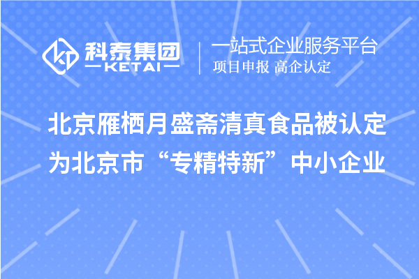 北京雁棲月盛齋清真食品被認定為北京市“專精特新”中小企業(yè)