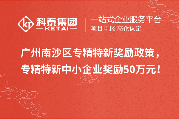 廣州南沙區(qū)專(zhuān)精特新獎(jiǎng)勵(lì)政策，專(zhuān)精特新中小企業(yè)獎(jiǎng)勵(lì)50萬(wàn)元！