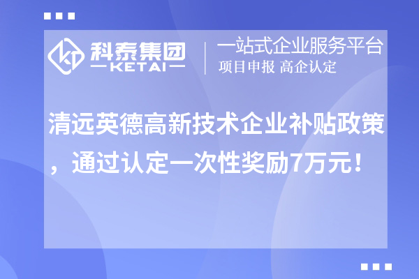 清遠(yuǎn)英德高新技術(shù)企業(yè)補(bǔ)貼政策，通過認(rèn)定一次性獎(jiǎng)勵(lì)7萬元！