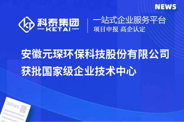 安徽元琛環(huán)保科技股份有限公司獲批國家級企業(yè)技術(shù)中心