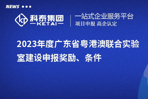2023年度廣東省粵港澳聯(lián)合實驗室建設申報獎勵、條件