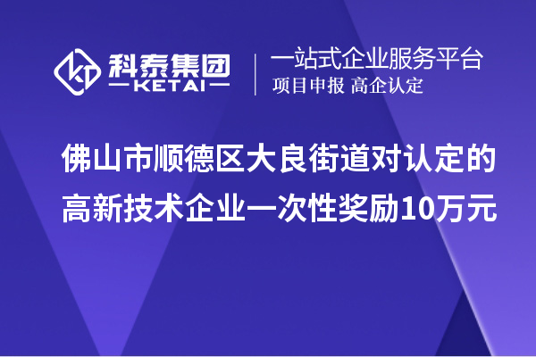 佛山市順德區(qū)大良街道對(duì)認(rèn)定的高新技術(shù)企業(yè)一次性獎(jiǎng)勵(lì)10萬(wàn)元